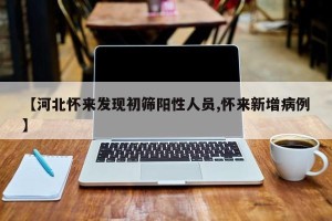 【河北怀来发现初筛阳性人员,怀来新增病例】