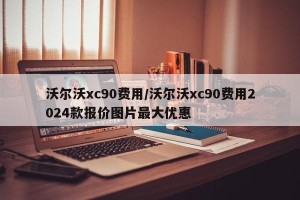 沃尔沃xc90费用/沃尔沃xc90费用2024款报价图片最大优惠