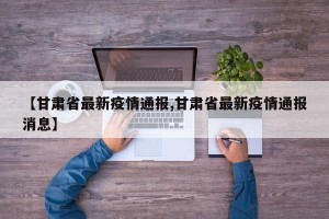 【甘肃省最新疫情通报,甘肃省最新疫情通报消息】