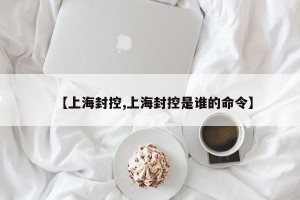 【上海封控,上海封控是谁的命令】