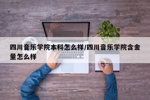 四川音乐学院本科怎么样/四川音乐学院含金量怎么样