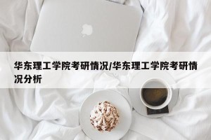 华东理工学院考研情况/华东理工学院考研情况分析