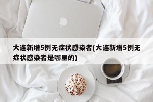 大连新增5例无症状感染者(大连新增5例无症状感染者是哪里的)
