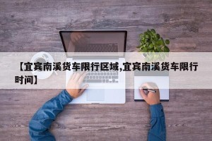 【宜宾南溪货车限行区域,宜宾南溪货车限行时间】