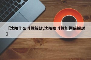 【沈阳什么时候解封,沈阳啥时候能彻底解封】