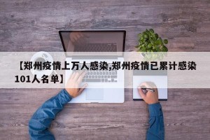 【郑州疫情上万人感染,郑州疫情已累计感染101人名单】