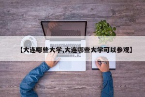 【大连哪些大学,大连哪些大学可以参观】