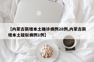 【内蒙古新增本土确诊病例28例,内蒙古新增本土疑似病例1例】