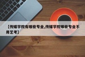 【传媒学院有哪些专业,传媒学院哪些专业不用艺考】