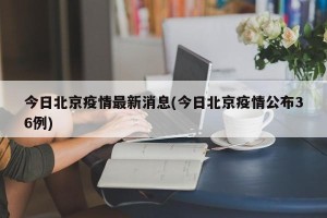 今日北京疫情最新消息(今日北京疫情公布36例)