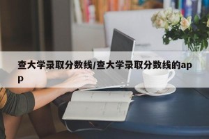 查大学录取分数线/查大学录取分数线的app