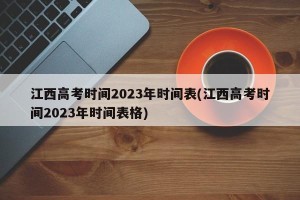 江西高考时间2023年时间表(江西高考时间2023年时间表格)