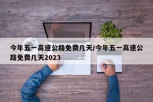 今年五一高速公路免费几天/今年五一高速公路免费几天2023