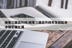 胡莱三国吕玲绮/胡莱三国吕玲绮天生技能洗净锋芒强化满