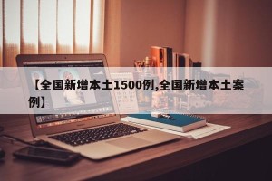 【全国新增本土1500例,全国新增本土案例】