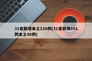 31省新增本土116例(31省新增101例本土98例)