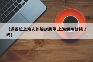 【近百位上海人的解封愿望,上海解除封锁了吗】