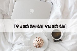 【今日西安最新疫情,今曰西安疫情】