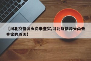 【河北疫情源头尚未查实,河北疫情源头尚未查实的原因】