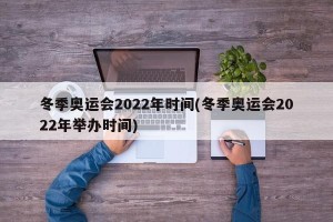 冬季奥运会2022年时间(冬季奥运会2022年举办时间)