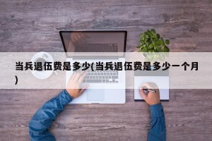 当兵退伍费是多少(当兵退伍费是多少一个月)