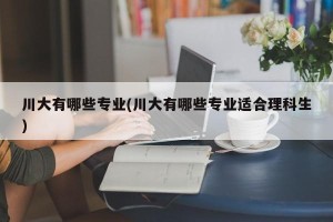 川大有哪些专业(川大有哪些专业适合理科生)