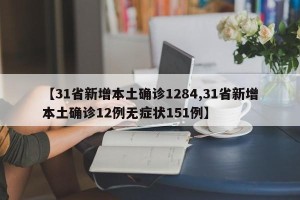 【31省新增本土确诊1284,31省新增本土确诊12例无症状151例】