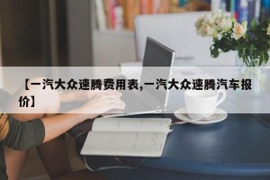 【一汽大众速腾费用表,一汽大众速腾汽车报价】