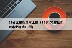 31省区市新增本土确诊19例(31省区新增本土确诊16例)