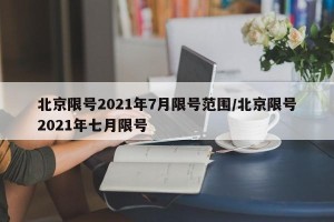 北京限号2021年7月限号范围/北京限号2021年七月限号