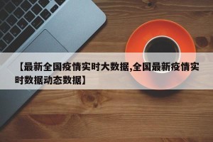 【最新全国疫情实时大数据,全国最新疫情实时数据动态数据】