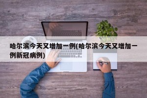 哈尔滨今天又增加一例(哈尔滨今天又增加一例新冠病例)