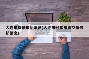 大连市疫情最新消息(大连市冠状病毒疫情最新消息)