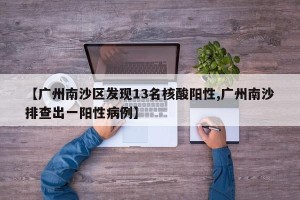 【广州南沙区发现13名核酸阳性,广州南沙排查出一阳性病例】