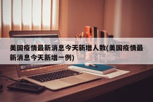 美国疫情最新消息今天新增人数(美国疫情最新消息今天新增一例)