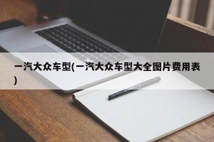 一汽大众车型(一汽大众车型大全图片费用表)