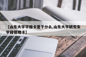 【山东大学学籍卡是干什么,山东大学研究生学籍管理卡】