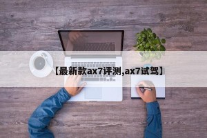 【最新款ax7评测,ax7试驾】