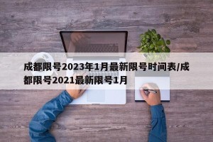 成都限号2023年1月最新限号时间表/成都限号2021最新限号1月