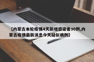 【内蒙古本轮疫情4天新增感染者90例,内蒙古疫情最新消息今天疑似病例】