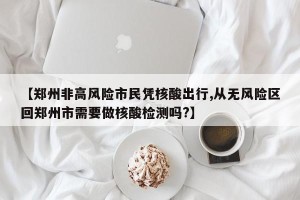 【郑州非高风险市民凭核酸出行,从无风险区回郑州市需要做核酸检测吗?】