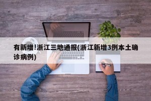 有新增!浙江三地通报(浙江新增3例本土确诊病例)
