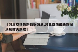 【河北疫情最新数据消息,河北疫情最新数据消息昨天新增】
