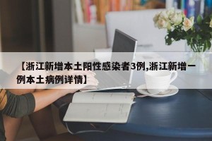 【浙江新增本土阳性感染者3例,浙江新增一例本土病例详情】