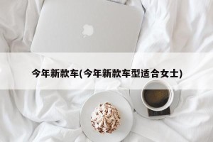 今年新款车(今年新款车型适合女士)