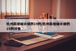 杭州新增确诊病例19例/杭州新增确诊病例19例详情