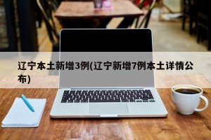 辽宁本土新增3例(辽宁新增7例本土详情公布)
