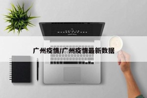 广州疫情/广州疫情最新数据