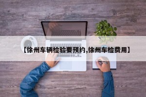 【徐州车辆检验要预约,徐州车检费用】