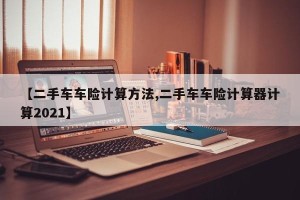 【二手车车险计算方法,二手车车险计算器计算2021】